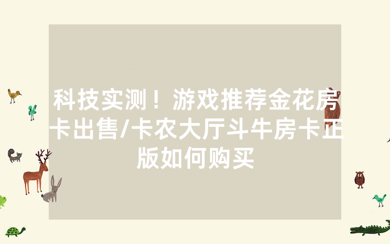 科技实测！游戏推荐金花房卡出售/卡农大厅斗牛房卡正版如何购买