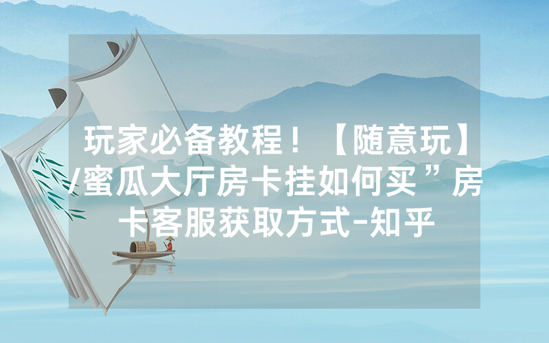 玩家必备教程！【随意玩】/蜜瓜大厅房卡挂如何买”房卡客服获取方式-知乎