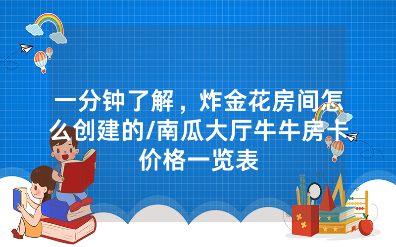 一分钟了解，炸金花房间怎么创建的/南瓜大厅牛牛房卡价格一览表