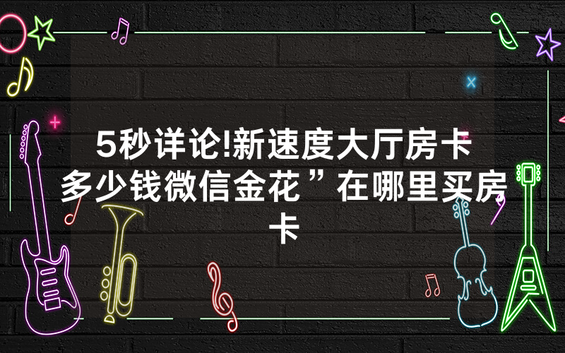 5秒详论!新速度大厅房卡多少钱微信金花”在哪里买房卡