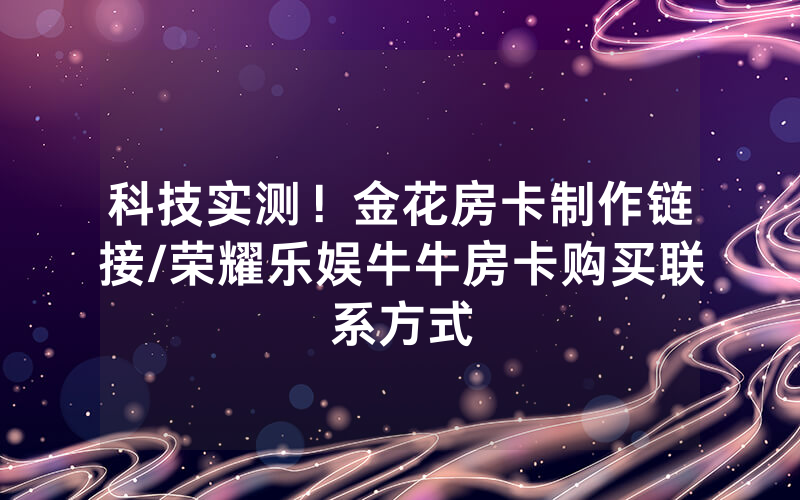 科技实测！金花房卡制作链接/荣耀乐娱牛牛房卡购买联系方式