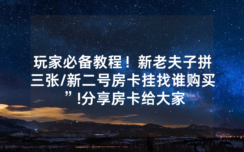 玩家必备教程！新老夫子拼三张/新二号房卡挂找谁购买”!分享房卡给大家