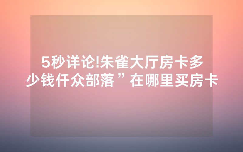 5秒详论!朱雀大厅房卡多少钱仟众部落”在哪里买房卡