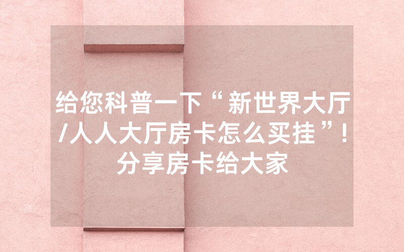 给您科普一下“新世界大厅/人人大厅房卡怎么买挂”!分享房卡给大家