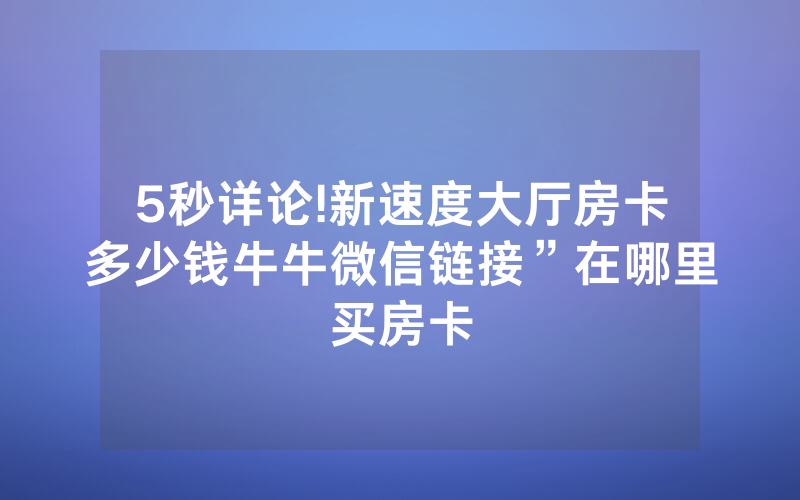 5秒详论!新速度大厅房卡多少钱牛牛微信链接”在哪里买房卡