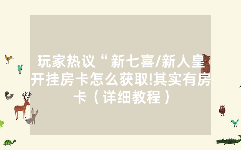 玩家热议“新七喜/新人皇开挂房卡怎么获取!其实有房卡（详细教程）