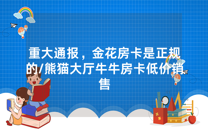 重大通报，金花房卡是正规的/熊猫大厅牛牛房卡低价销售