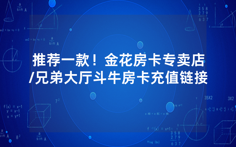 推荐一款！金花房卡专卖店/兄弟大厅斗牛房卡充值链接