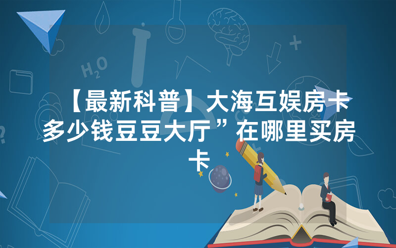 【最新科普】大海互娱房卡多少钱豆豆大厅”在哪里买房卡