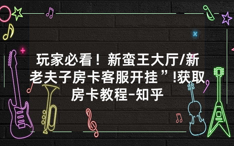玩家必看！新蛮王大厅/新老夫子房卡客服开挂”!获取房卡教程-知乎