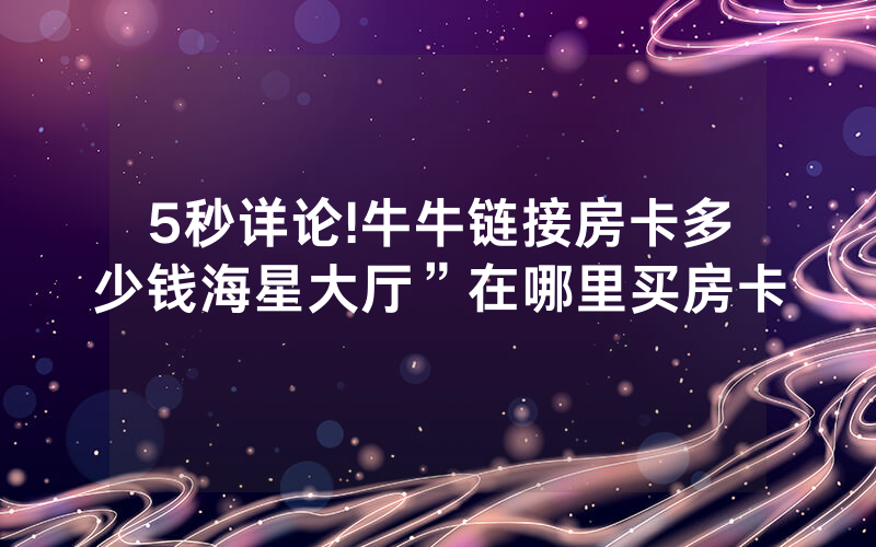 5秒详论!牛牛链接房卡多少钱海星大厅”在哪里买房卡