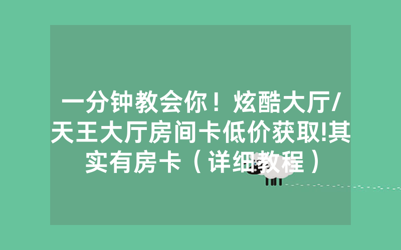 一分钟教会你！炫酷大厅/天王大厅房间卡低价获取!其实有房卡（详细教程）