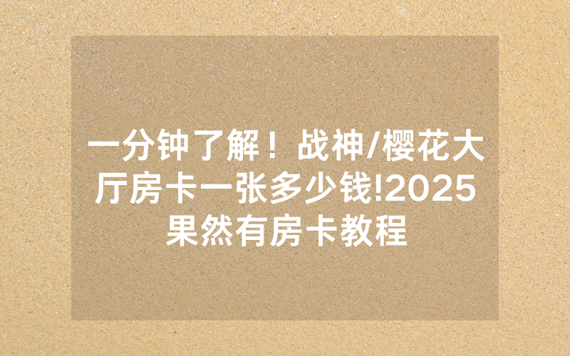 一分钟了解！战神/樱花大厅房卡一张多少钱!2025果然有房卡教程