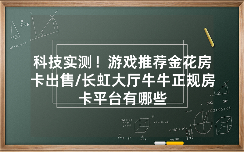 科技实测！游戏推荐金花房卡出售/长虹大厅牛牛正规房卡平台有哪些