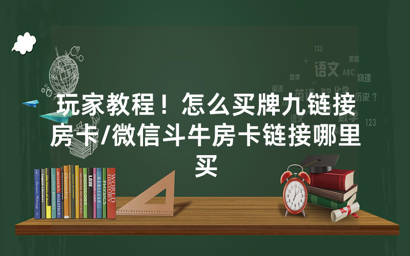 玩家教程！怎么买牌九链接房卡/微信斗牛房卡链接哪里买