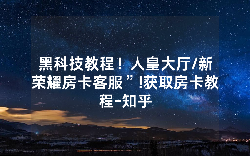 黑科技教程！人皇大厅/新荣耀房卡客服”!获取房卡教程-知乎