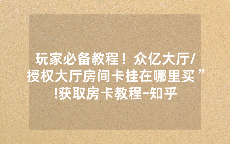 玩家必备教程！众亿大厅/授权大厅房间卡挂在哪里买”!获取房卡教程-知乎