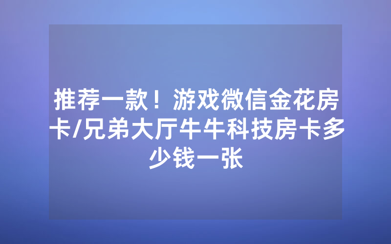 推荐一款！游戏微信金花房卡/兄弟大厅牛牛科技房卡多少钱一张