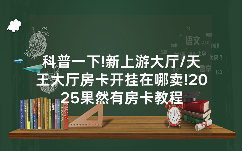 科普一下!新上游大厅/天王大厅房卡开挂在哪卖!2025果然有房卡教程