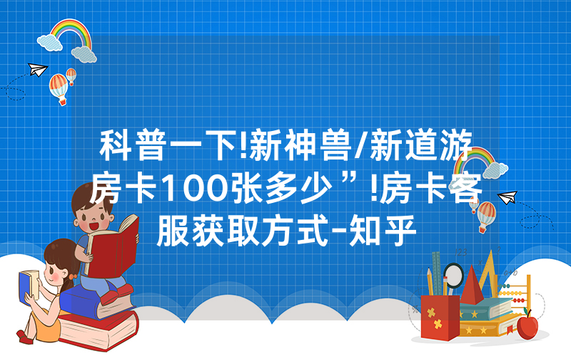 科普一下!新神兽/新道游房卡100张多少”!房卡客服获取方式-知乎