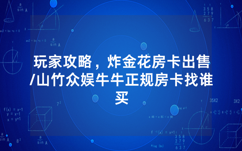 玩家攻略，炸金花房卡出售/山竹众娱牛牛正规房卡找谁买