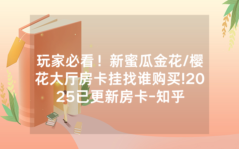 玩家必看！新蜜瓜金花/樱花大厅房卡挂找谁购买!2025已更新房卡-知乎