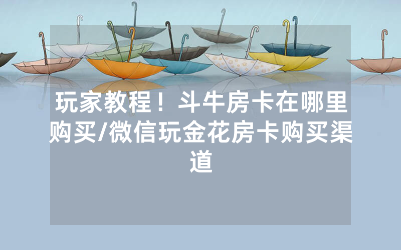 玩家教程！斗牛房卡在哪里购买/微信玩金花房卡购买渠道