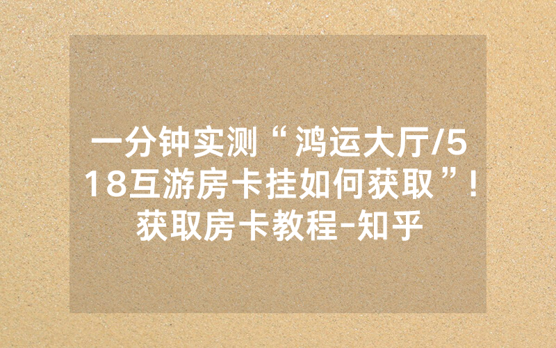 一分钟实测“鸿运大厅/518互游房卡挂如何获取”!获取房卡教程-知乎