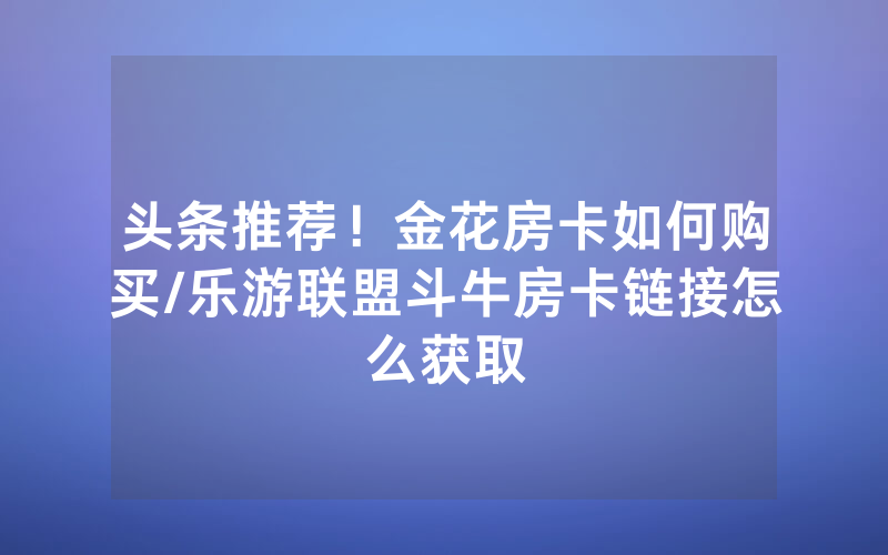 头条推荐！金花房卡如何购买/乐游联盟斗牛房卡链接怎么获取