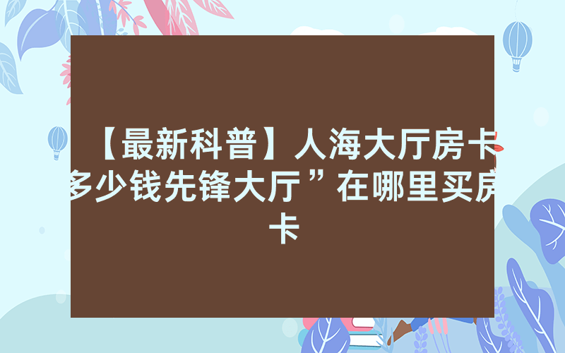 【最新科普】人海大厅房卡多少钱先锋大厅”在哪里买房卡