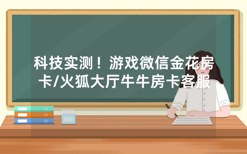 科技实测！游戏微信金花房卡/火狐大厅牛牛房卡客服