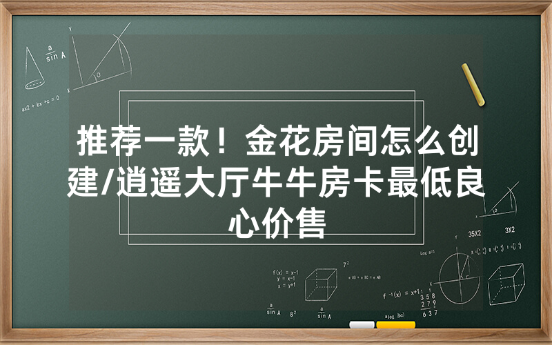 推荐一款！金花房间怎么创建/逍遥大厅牛牛房卡最低良心价售