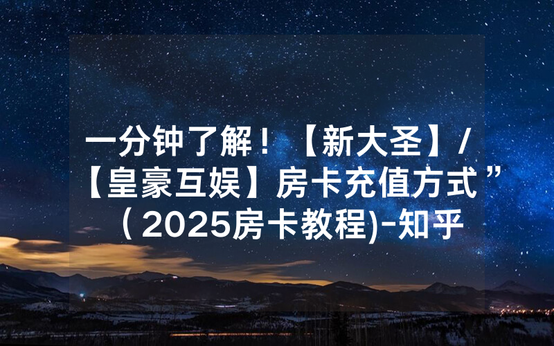 一分钟了解！【新大圣】/【皇豪互娱】房卡充值方式”（2025房卡教程)-知乎