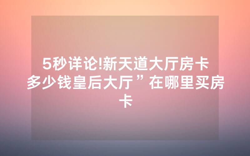 5秒详论!新天道大厅房卡多少钱皇后大厅”在哪里买房卡