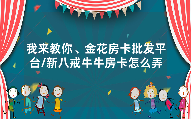 我来教你、金花房卡批发平台/新八戒牛牛房卡怎么弄