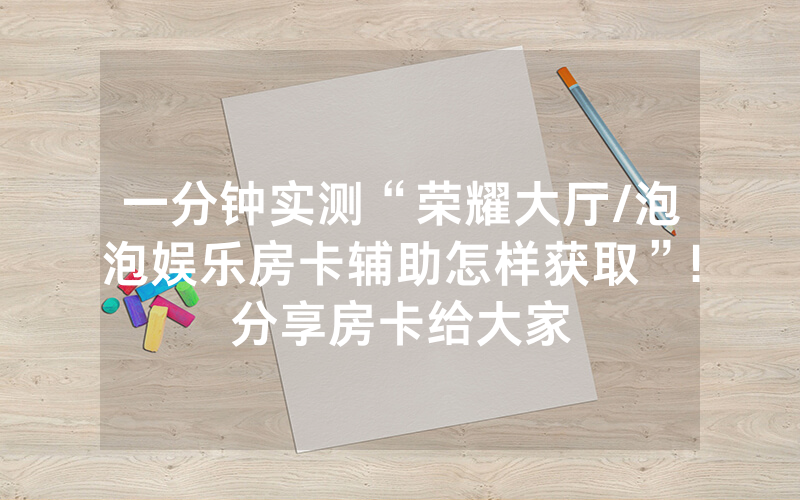 一分钟实测“荣耀大厅/泡泡娱乐房卡辅助怎样获取”!分享房卡给大家