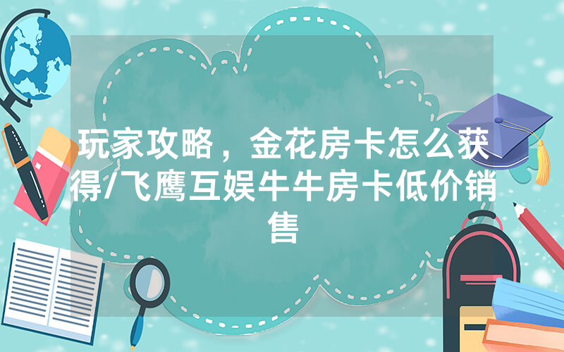 玩家攻略，金花房卡怎么获得/飞鹰互娱牛牛房卡低价销售