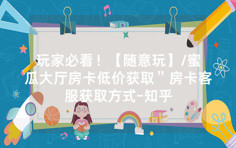 玩家必看！【随意玩】/蜜瓜大厅房卡低价获取”房卡客服获取方式-知乎