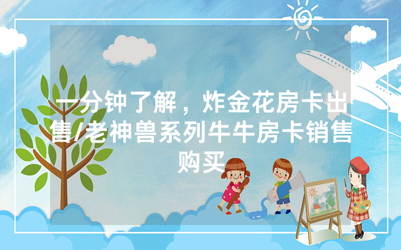 一分钟了解，炸金花房卡出售/老神兽系列牛牛房卡销售购买