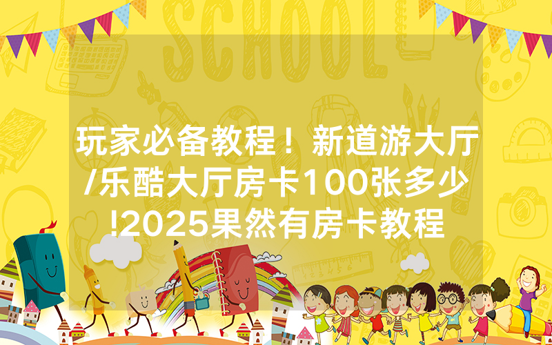 玩家必备教程！新道游大厅/乐酷大厅房卡100张多少!2025果然有房卡教程