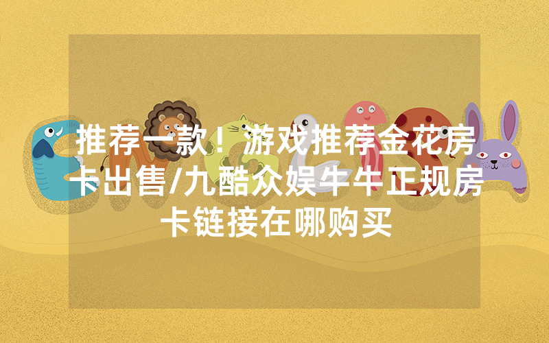 推荐一款！游戏推荐金花房卡出售/九酷众娱牛牛正规房卡链接在哪购买
