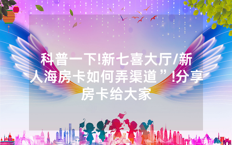 科普一下!新七喜大厅/新人海房卡如何弄渠道”!分享房卡给大家