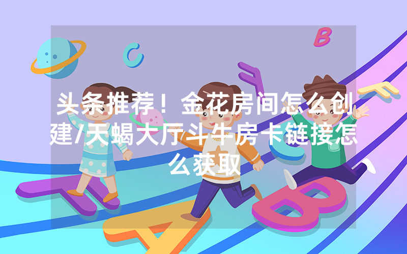 头条推荐！金花房间怎么创建/天蝎大厅斗牛房卡链接怎么获取