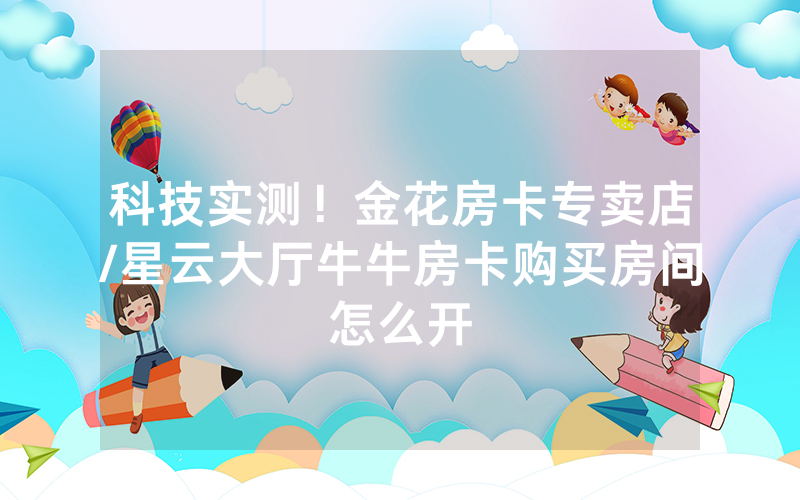 科技实测！金花房卡专卖店/星云大厅牛牛房卡购买房间怎么开