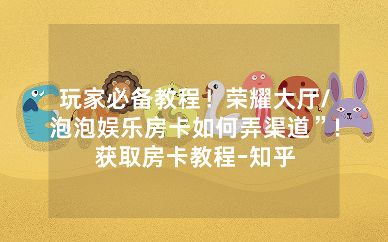 玩家必备教程！荣耀大厅/泡泡娱乐房卡如何弄渠道”!获取房卡教程-知乎