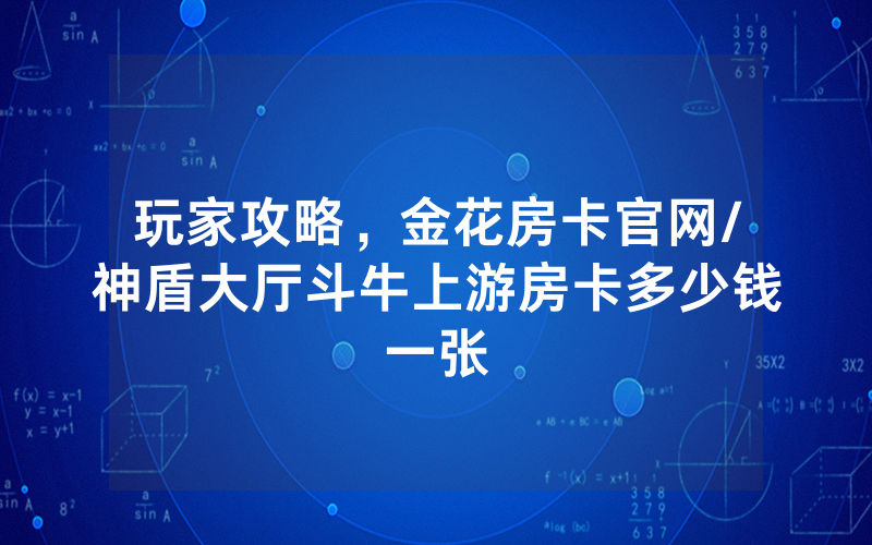 玩家攻略，金花房卡官网/神盾大厅斗牛上游房卡多少钱一张