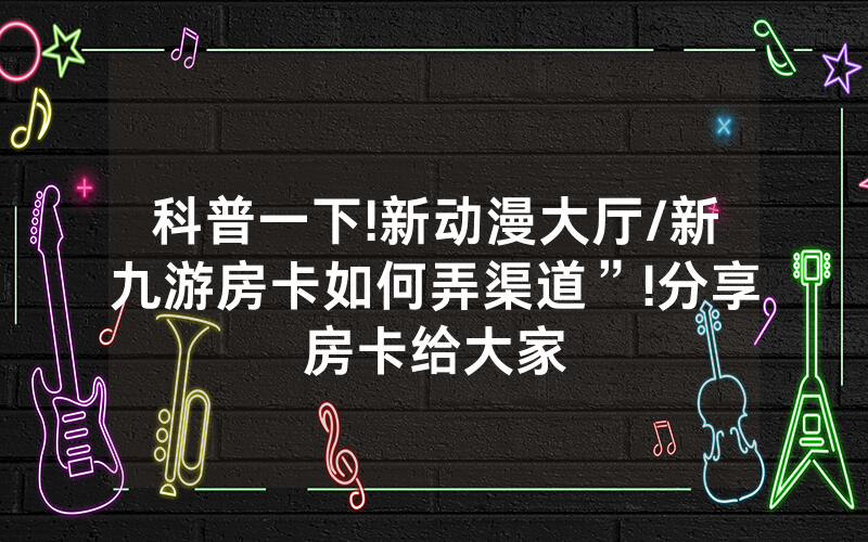科普一下!新动漫大厅/新九游房卡如何弄渠道”!分享房卡给大家