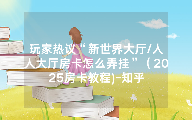 玩家热议“新世界大厅/人人大厅房卡怎么弄挂”（2025房卡教程)-知乎