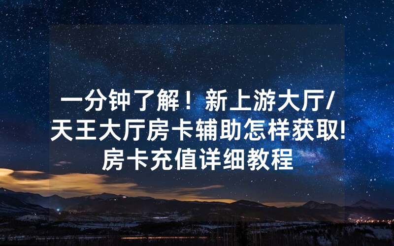 一分钟了解！新上游大厅/天王大厅房卡辅助怎样获取!房卡充值详细教程
