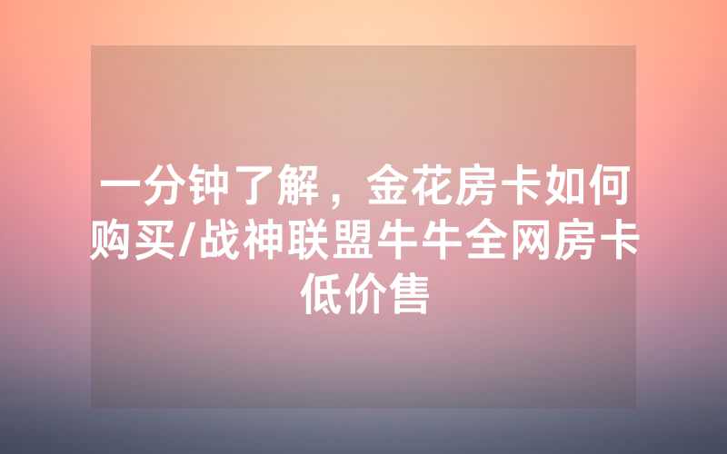 一分钟了解，金花房卡如何购买/战神联盟牛牛全网房卡低价售
